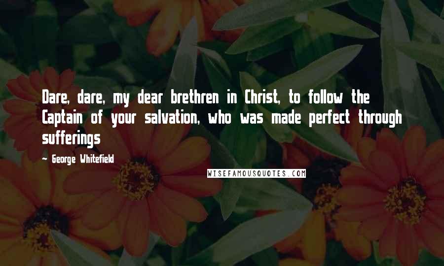 George Whitefield Quotes: Dare, dare, my dear brethren in Christ, to follow the Captain of your salvation, who was made perfect through sufferings