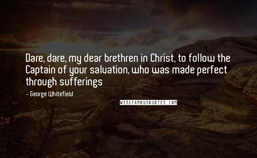 George Whitefield Quotes: Dare, dare, my dear brethren in Christ, to follow the Captain of your salvation, who was made perfect through sufferings