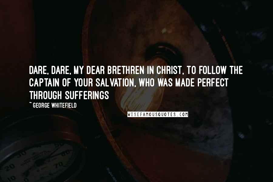 George Whitefield Quotes: Dare, dare, my dear brethren in Christ, to follow the Captain of your salvation, who was made perfect through sufferings