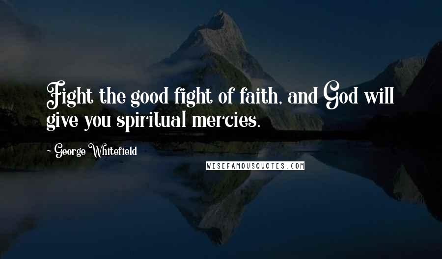 George Whitefield Quotes: Fight the good fight of faith, and God will give you spiritual mercies.