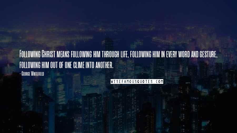 George Whitefield Quotes: Following Christ means following him through life, following him in every word and gesture, following him out of one clime into another.