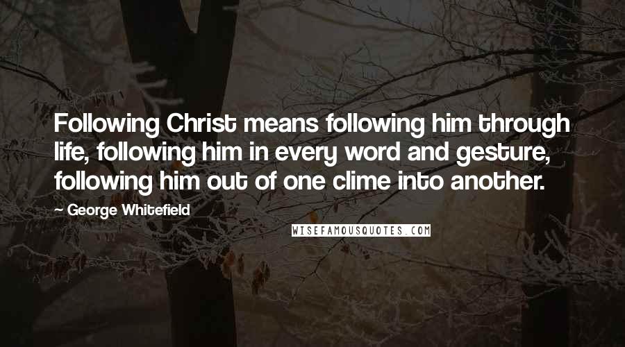 George Whitefield Quotes: Following Christ means following him through life, following him in every word and gesture, following him out of one clime into another.