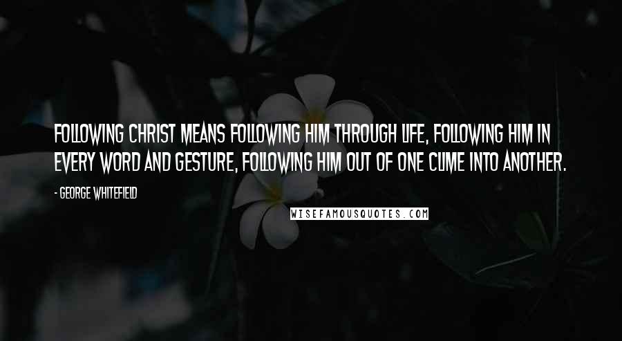 George Whitefield Quotes: Following Christ means following him through life, following him in every word and gesture, following him out of one clime into another.