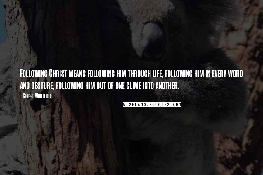 George Whitefield Quotes: Following Christ means following him through life, following him in every word and gesture, following him out of one clime into another.