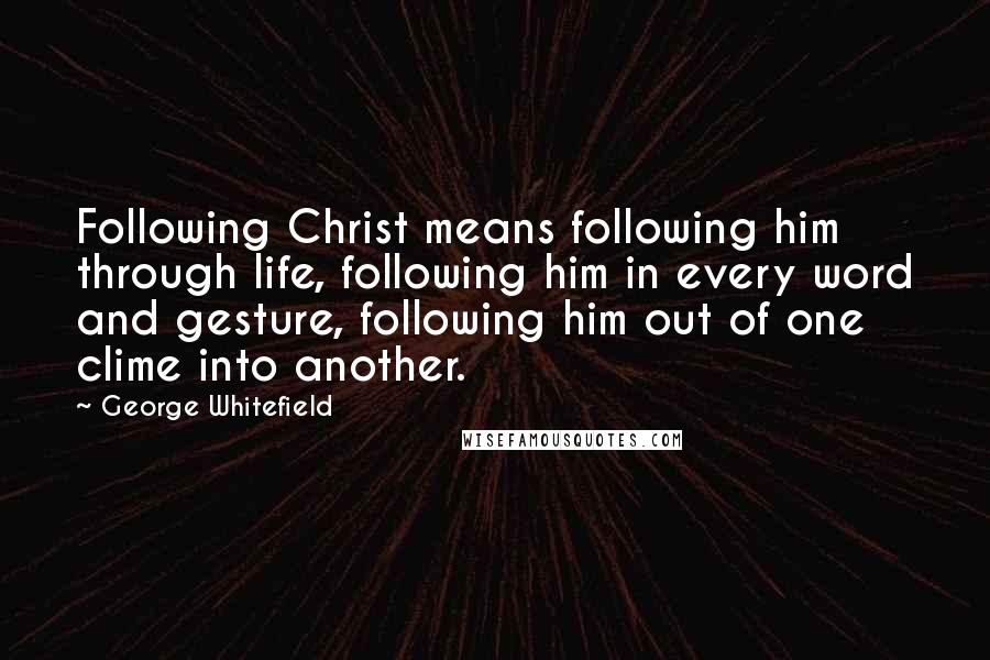 George Whitefield Quotes: Following Christ means following him through life, following him in every word and gesture, following him out of one clime into another.