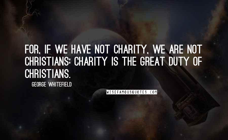 George Whitefield Quotes: For, if we have not charity, we are not Christians: charity is the great duty of Christians.
