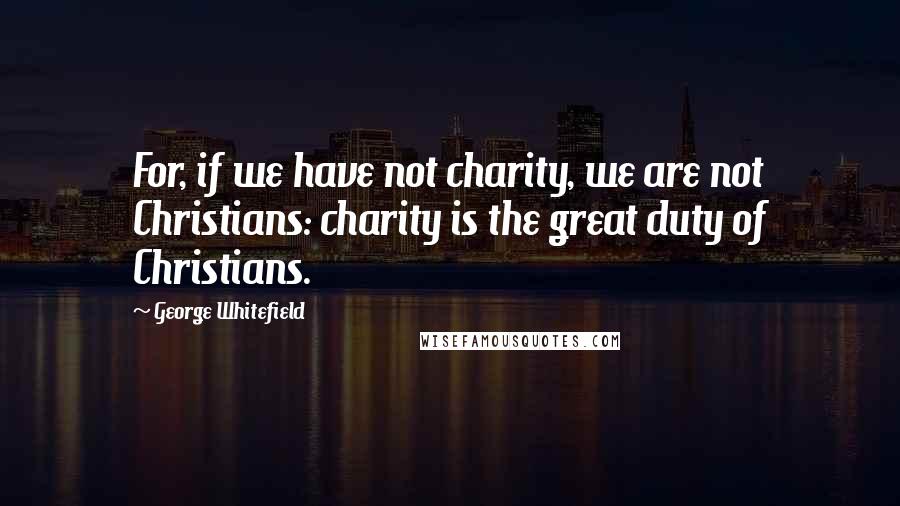 George Whitefield Quotes: For, if we have not charity, we are not Christians: charity is the great duty of Christians.