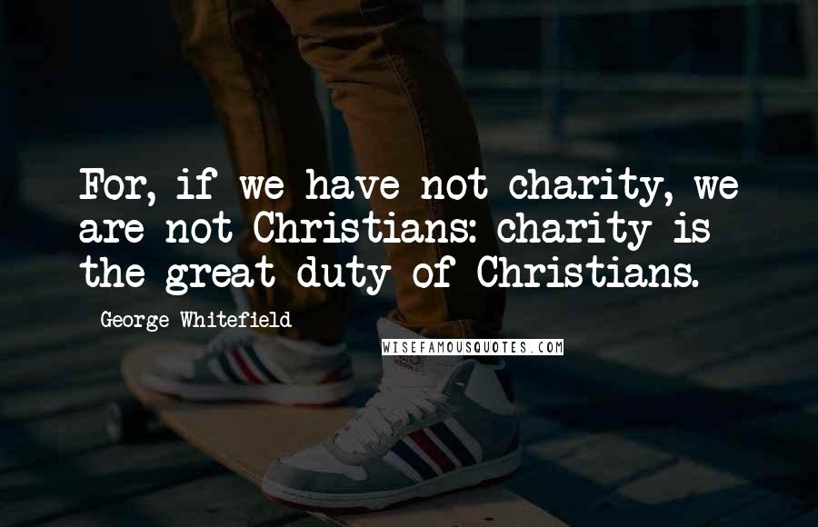 George Whitefield Quotes: For, if we have not charity, we are not Christians: charity is the great duty of Christians.