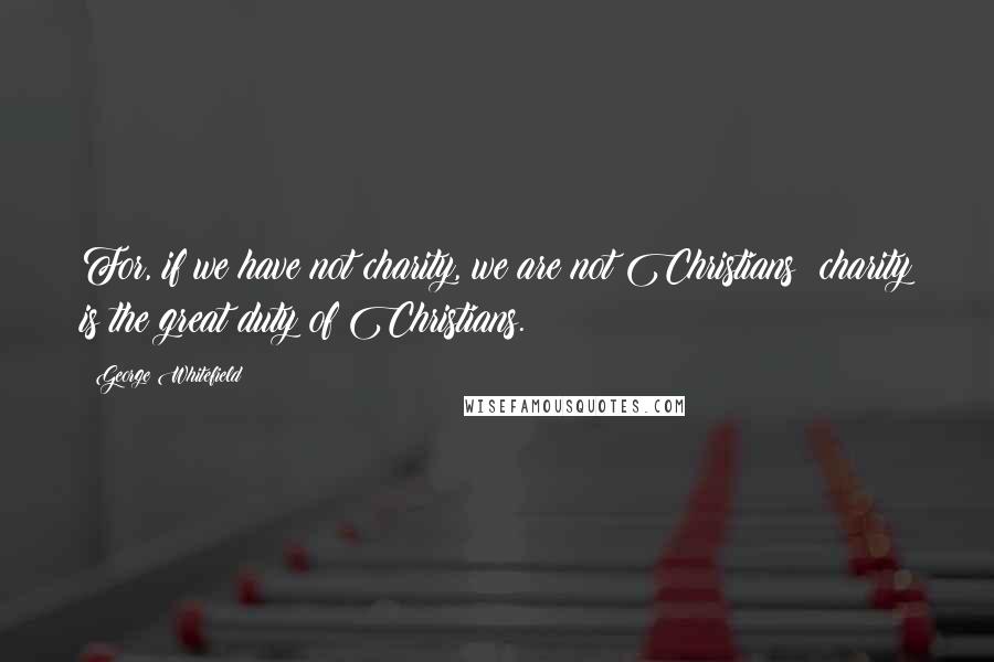 George Whitefield Quotes: For, if we have not charity, we are not Christians: charity is the great duty of Christians.