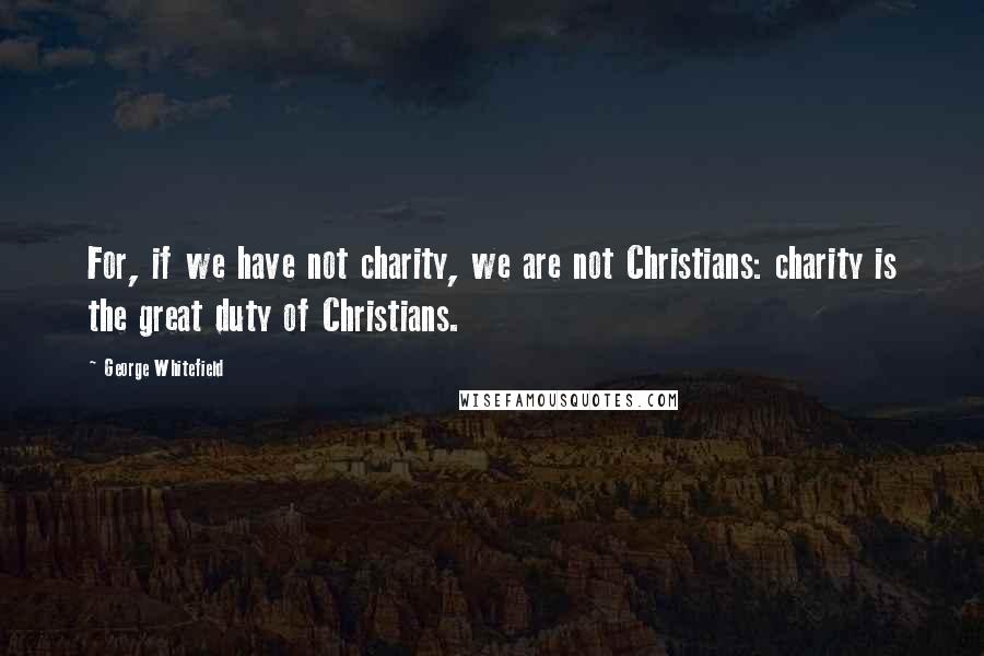 George Whitefield Quotes: For, if we have not charity, we are not Christians: charity is the great duty of Christians.