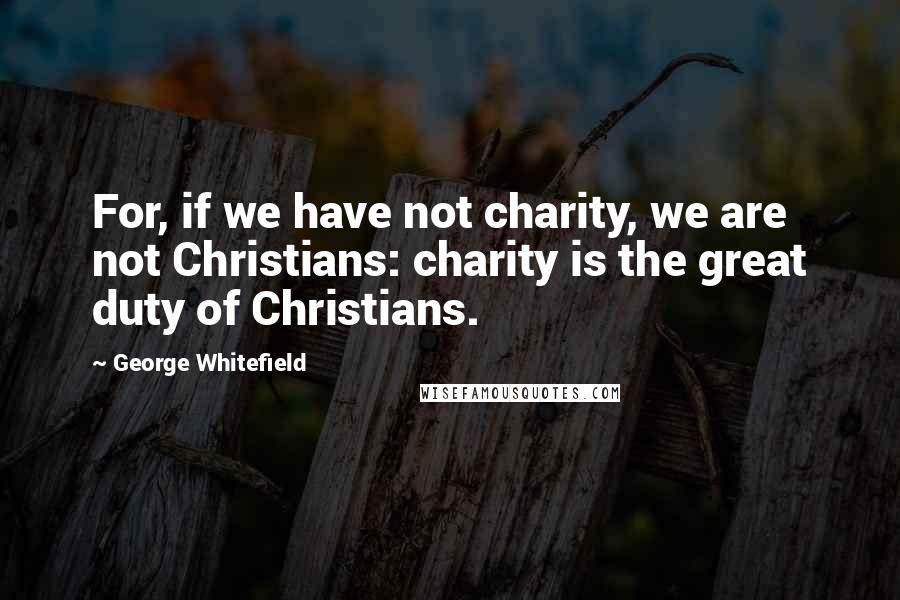 George Whitefield Quotes: For, if we have not charity, we are not Christians: charity is the great duty of Christians.