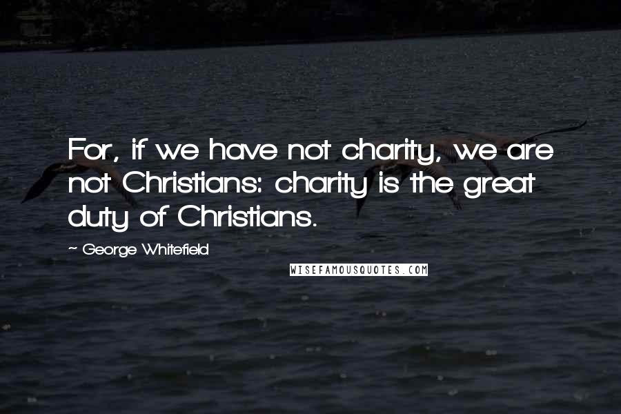 George Whitefield Quotes: For, if we have not charity, we are not Christians: charity is the great duty of Christians.