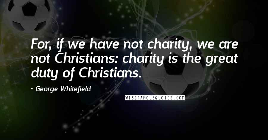 George Whitefield Quotes: For, if we have not charity, we are not Christians: charity is the great duty of Christians.