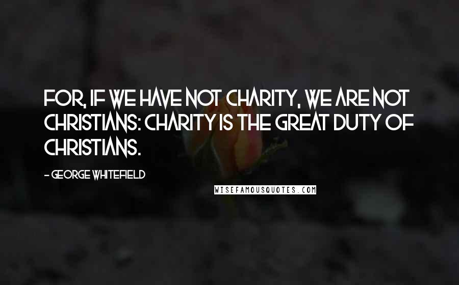 George Whitefield Quotes: For, if we have not charity, we are not Christians: charity is the great duty of Christians.