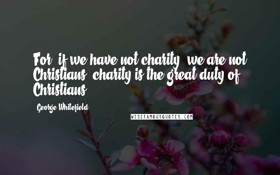 George Whitefield Quotes: For, if we have not charity, we are not Christians: charity is the great duty of Christians.