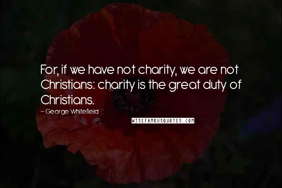 George Whitefield Quotes: For, if we have not charity, we are not Christians: charity is the great duty of Christians.