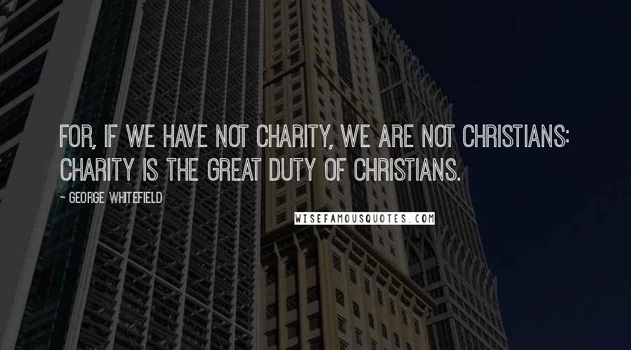 George Whitefield Quotes: For, if we have not charity, we are not Christians: charity is the great duty of Christians.