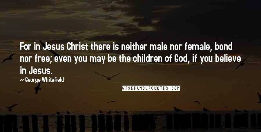 George Whitefield Quotes: For in Jesus Christ there is neither male nor female, bond nor free; even you may be the children of God, if you believe in Jesus.