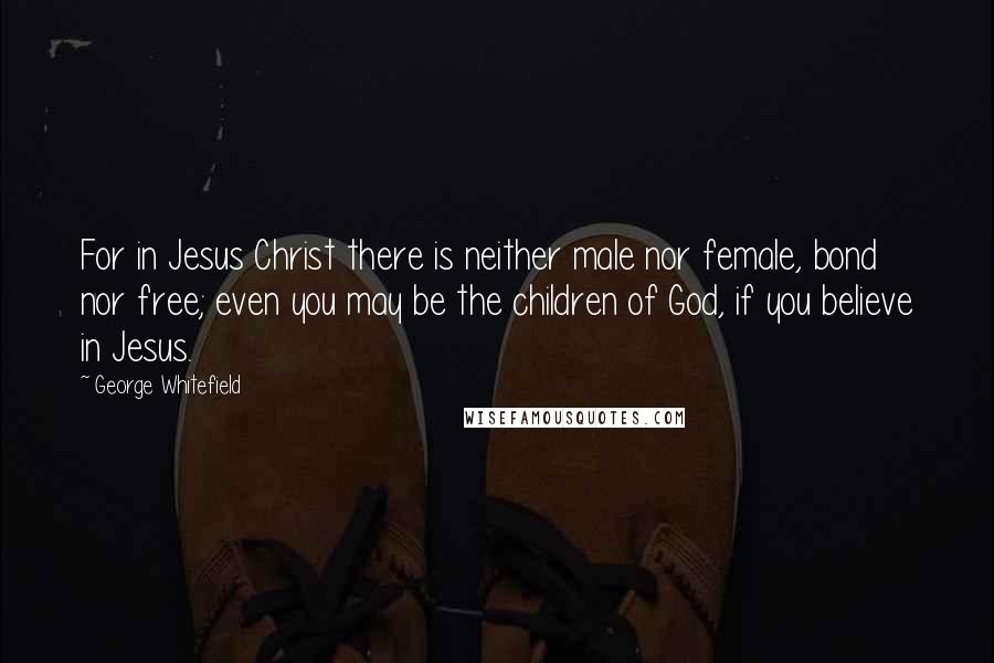 George Whitefield Quotes: For in Jesus Christ there is neither male nor female, bond nor free; even you may be the children of God, if you believe in Jesus.