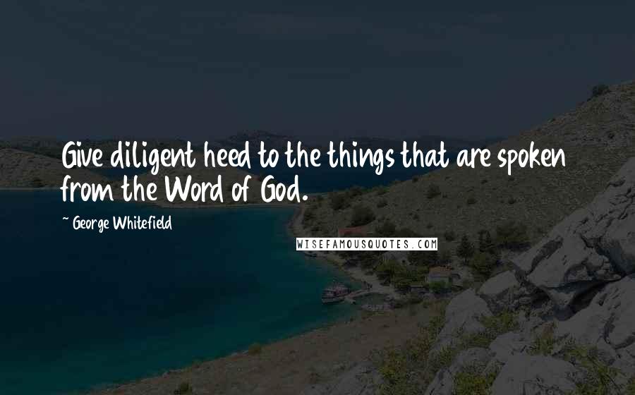 George Whitefield Quotes: Give diligent heed to the things that are spoken from the Word of God.