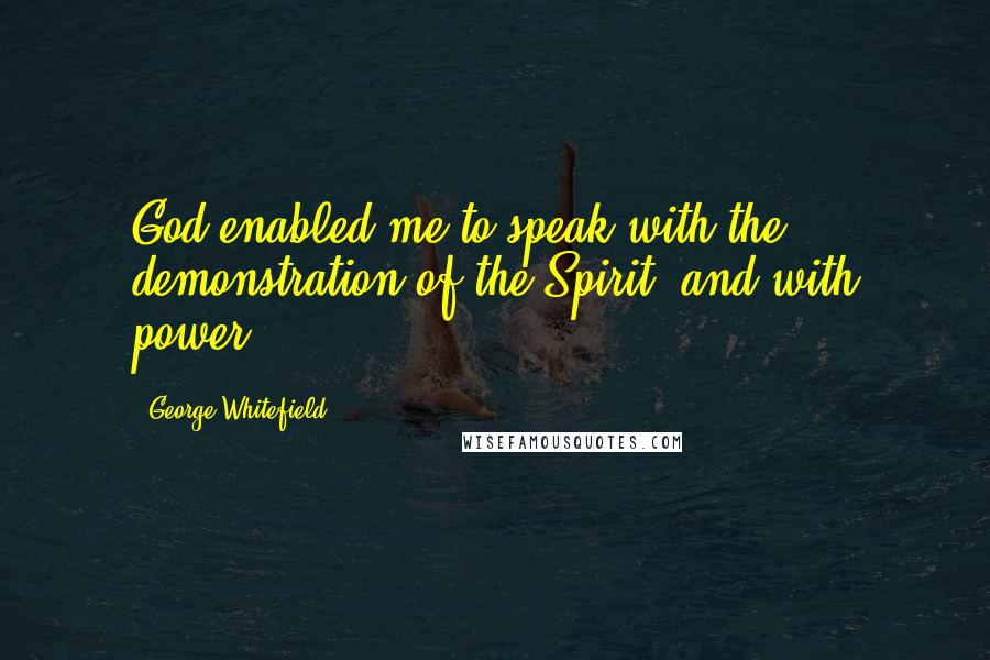 George Whitefield Quotes: God enabled me to speak with the demonstration of the Spirit, and with power.