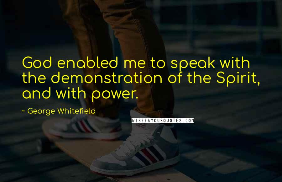 George Whitefield Quotes: God enabled me to speak with the demonstration of the Spirit, and with power.