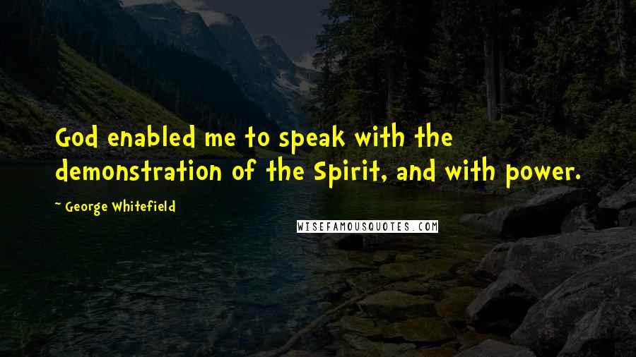 George Whitefield Quotes: God enabled me to speak with the demonstration of the Spirit, and with power.