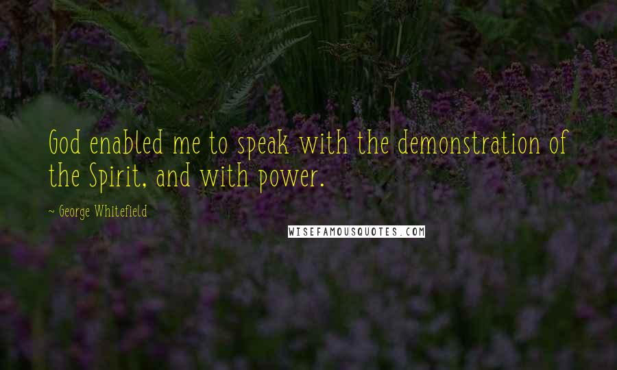 George Whitefield Quotes: God enabled me to speak with the demonstration of the Spirit, and with power.