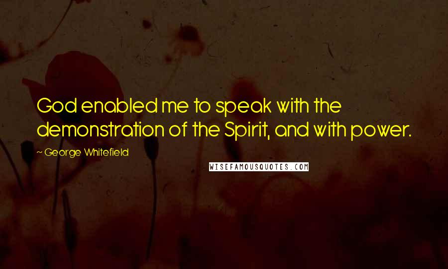 George Whitefield Quotes: God enabled me to speak with the demonstration of the Spirit, and with power.