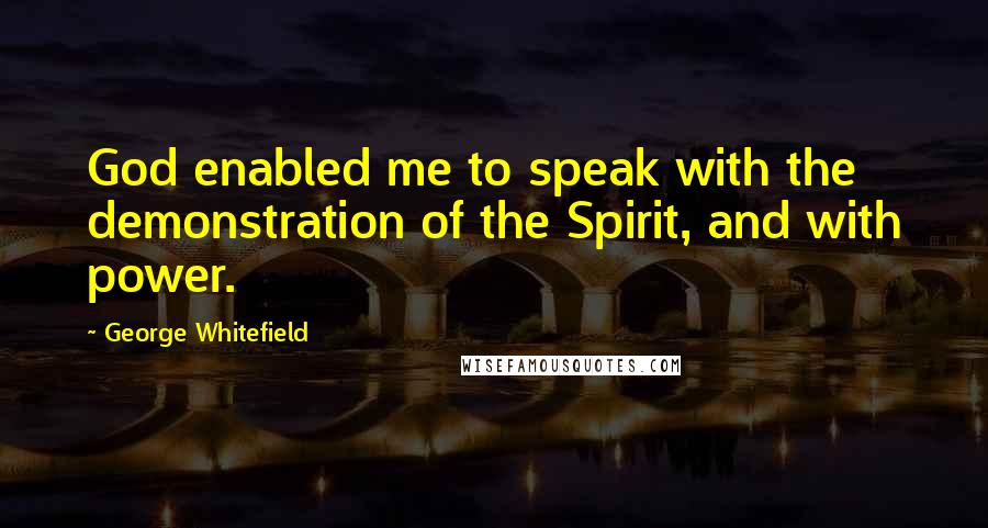 George Whitefield Quotes: God enabled me to speak with the demonstration of the Spirit, and with power.