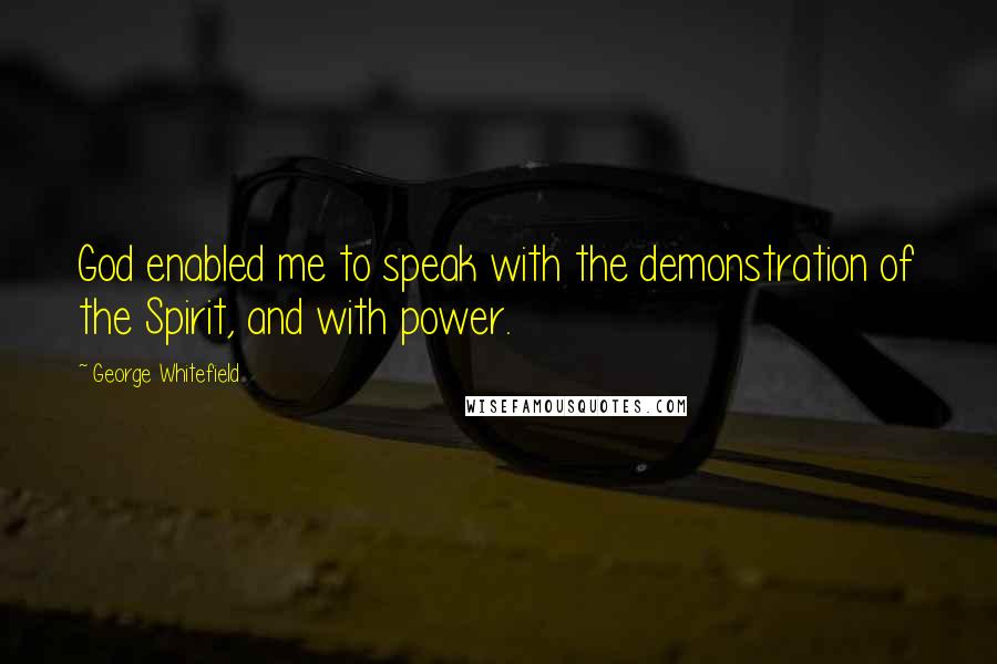 George Whitefield Quotes: God enabled me to speak with the demonstration of the Spirit, and with power.