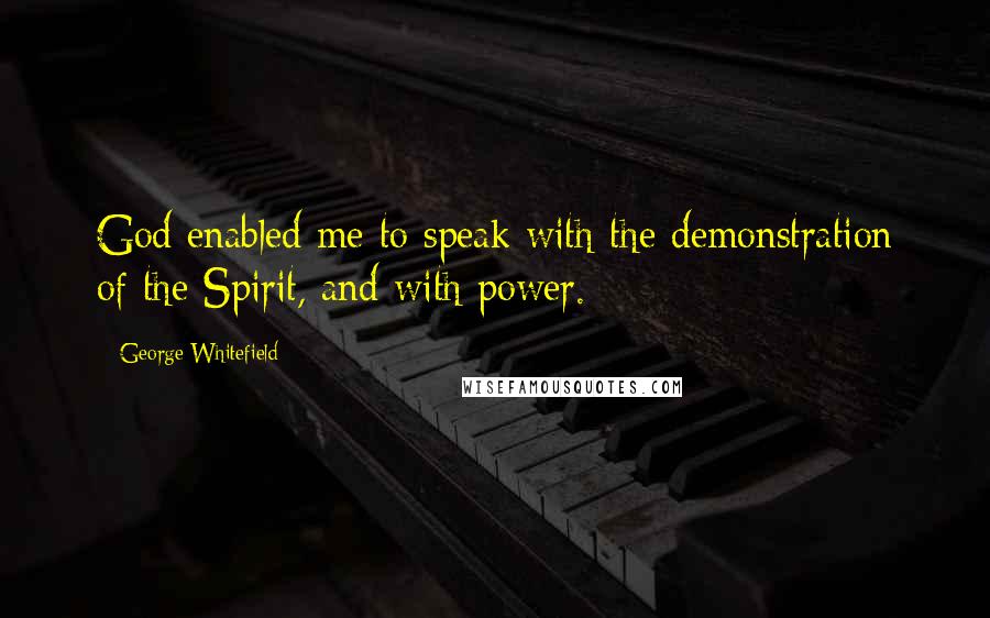 George Whitefield Quotes: God enabled me to speak with the demonstration of the Spirit, and with power.