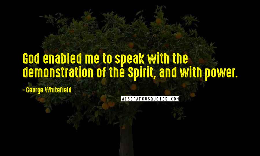 George Whitefield Quotes: God enabled me to speak with the demonstration of the Spirit, and with power.