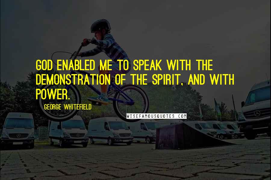 George Whitefield Quotes: God enabled me to speak with the demonstration of the Spirit, and with power.