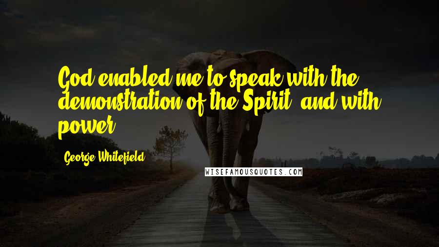 George Whitefield Quotes: God enabled me to speak with the demonstration of the Spirit, and with power.