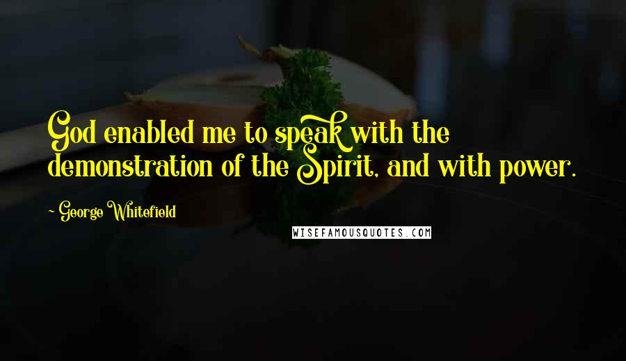 George Whitefield Quotes: God enabled me to speak with the demonstration of the Spirit, and with power.