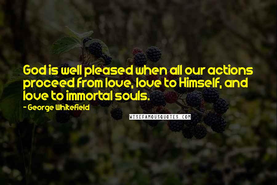 George Whitefield Quotes: God is well pleased when all our actions proceed from love, love to Himself, and love to immortal souls.