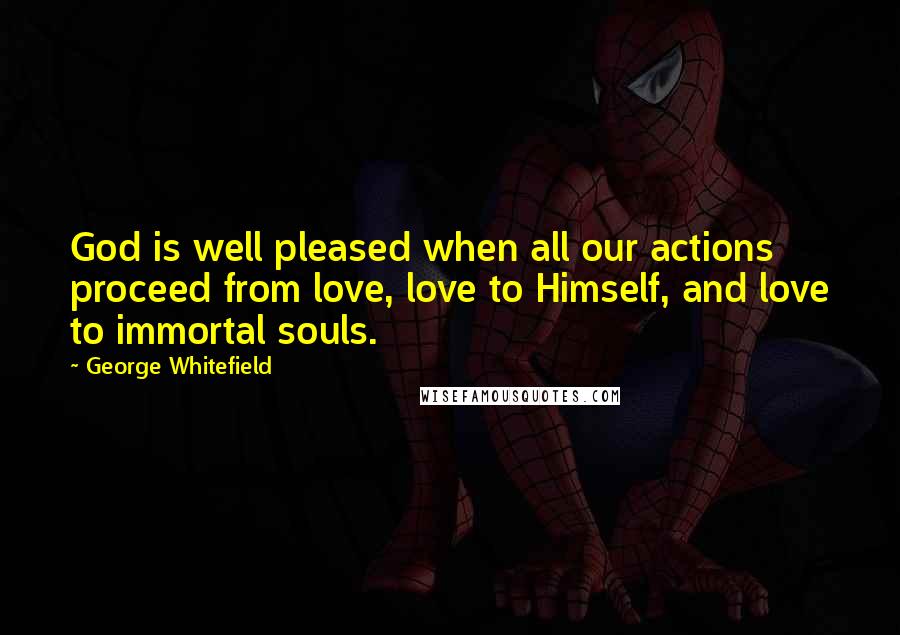 George Whitefield Quotes: God is well pleased when all our actions proceed from love, love to Himself, and love to immortal souls.