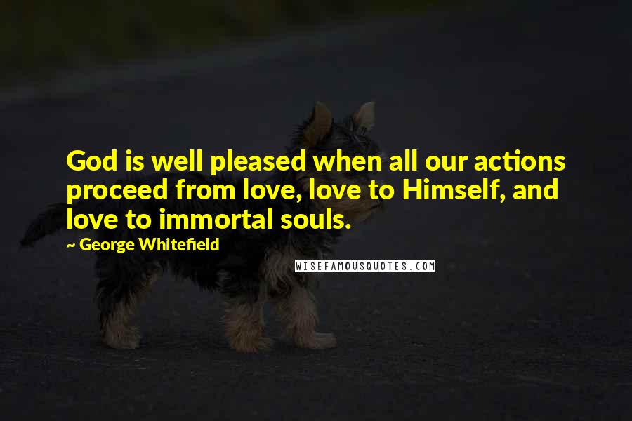 George Whitefield Quotes: God is well pleased when all our actions proceed from love, love to Himself, and love to immortal souls.