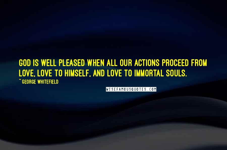 George Whitefield Quotes: God is well pleased when all our actions proceed from love, love to Himself, and love to immortal souls.