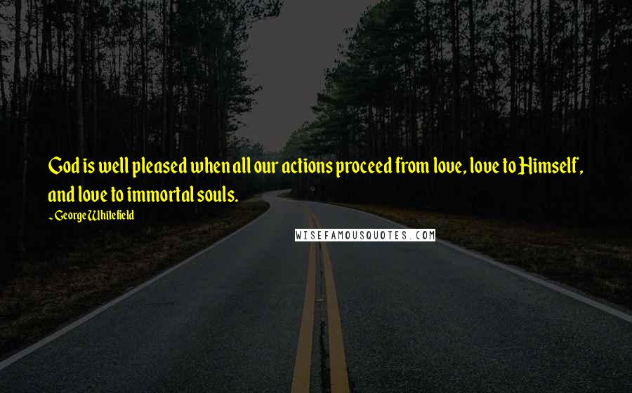 George Whitefield Quotes: God is well pleased when all our actions proceed from love, love to Himself, and love to immortal souls.