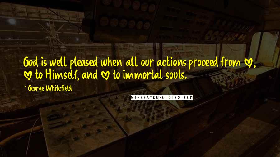 George Whitefield Quotes: God is well pleased when all our actions proceed from love, love to Himself, and love to immortal souls.