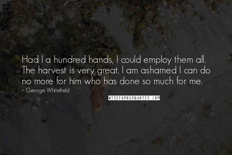 George Whitefield Quotes: Had I a hundred hands, I could employ them all. The harvest is very great. I am ashamed I can do no more for him who has done so much for me.