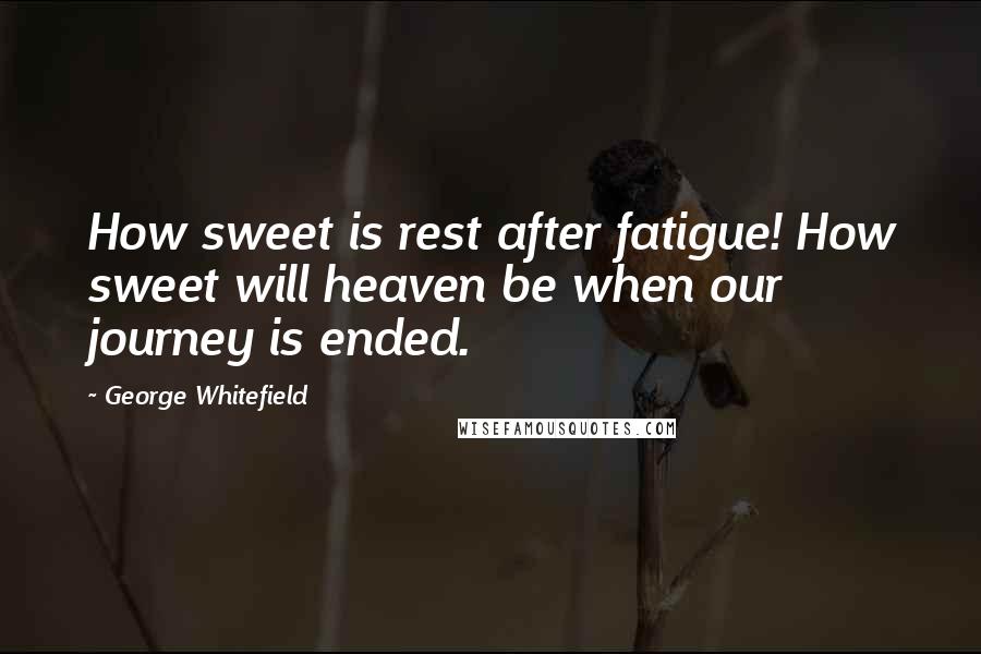 George Whitefield Quotes: How sweet is rest after fatigue! How sweet will heaven be when our journey is ended.