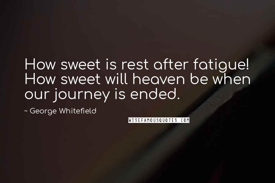 George Whitefield Quotes: How sweet is rest after fatigue! How sweet will heaven be when our journey is ended.