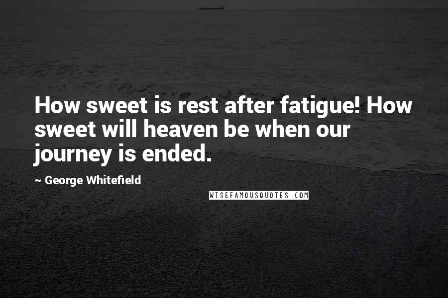 George Whitefield Quotes: How sweet is rest after fatigue! How sweet will heaven be when our journey is ended.