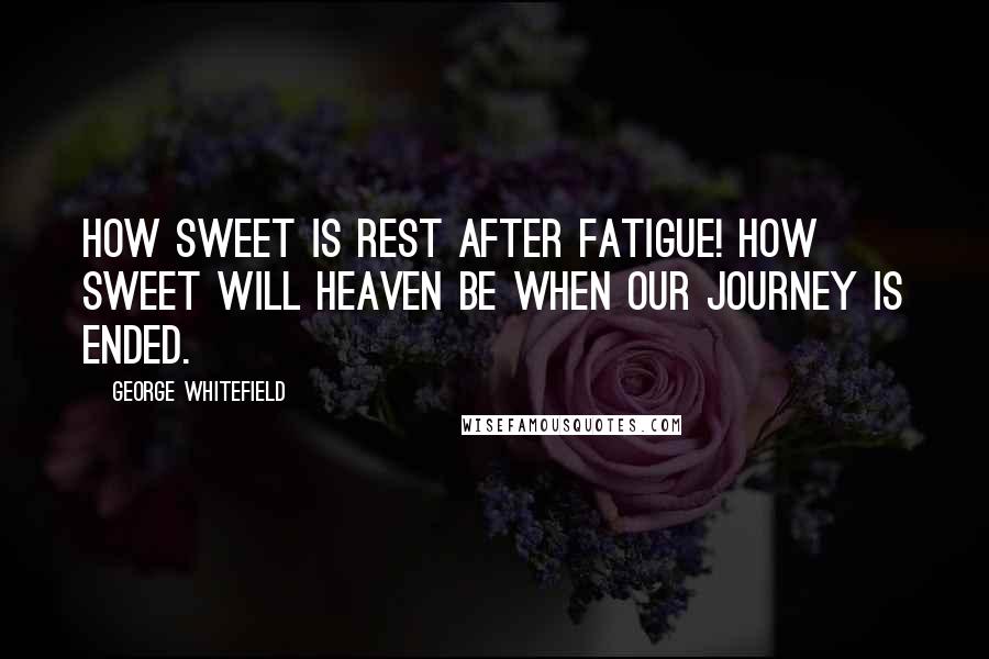 George Whitefield Quotes: How sweet is rest after fatigue! How sweet will heaven be when our journey is ended.