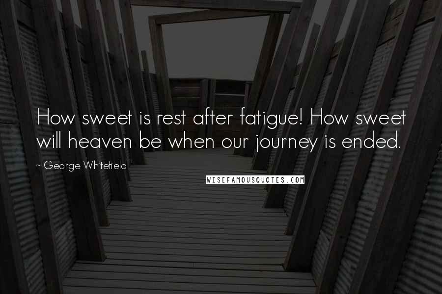 George Whitefield Quotes: How sweet is rest after fatigue! How sweet will heaven be when our journey is ended.