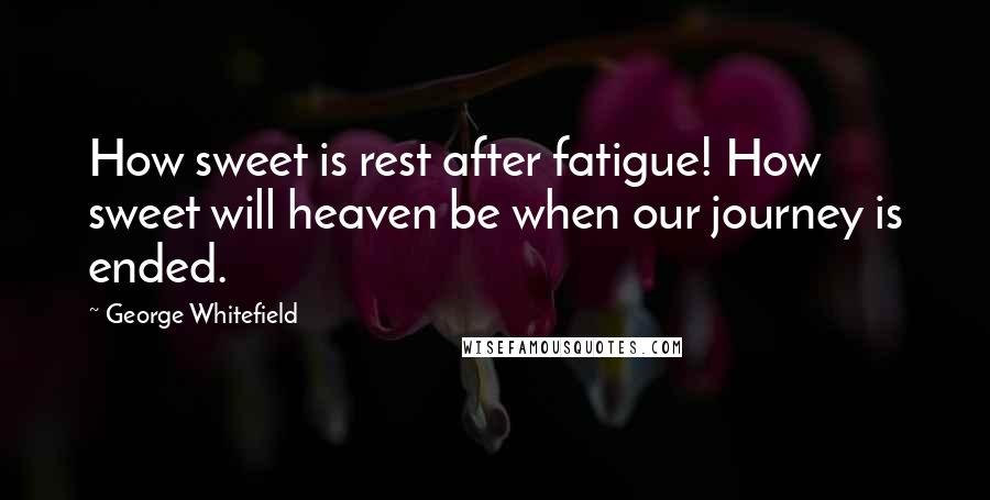 George Whitefield Quotes: How sweet is rest after fatigue! How sweet will heaven be when our journey is ended.