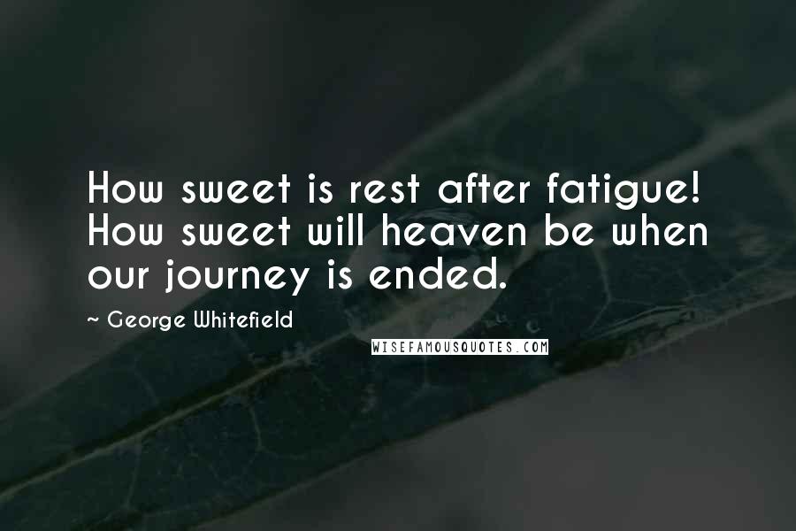 George Whitefield Quotes: How sweet is rest after fatigue! How sweet will heaven be when our journey is ended.